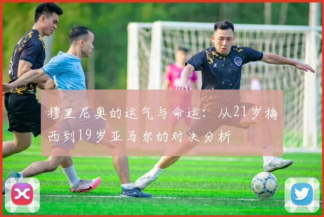 穆里尼奥的运气与命运：从21岁梅西到19岁亚马尔的对决分析